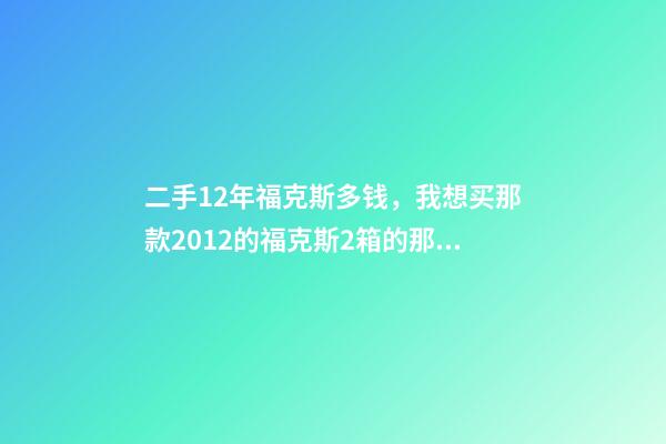 二手12年福克斯多钱，我想买那款2012的福克斯2箱的那款车估计的多钱