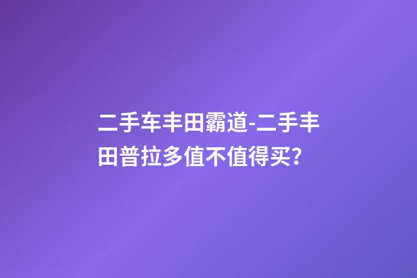 二手车丰田霸道-二手丰田普拉多值不值得买？