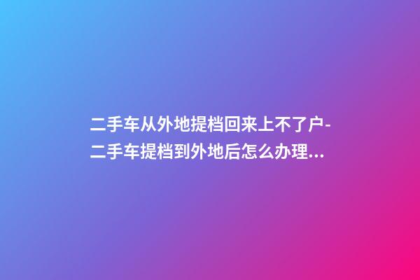 二手车从外地提档回来上不了户-二手车提档到外地后怎么办理落户手续