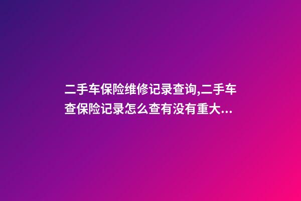 二手车保险维修记录查询,二手车查保险记录怎么查有没有重大事故