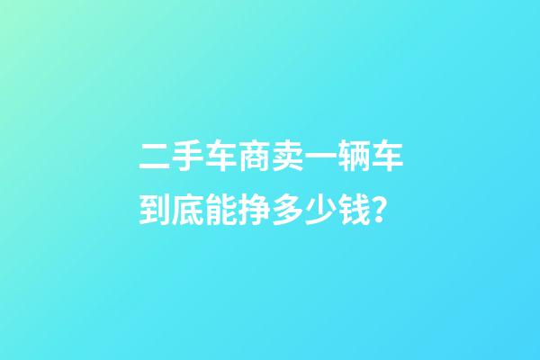 二手车商卖一辆车到底能挣多少钱？