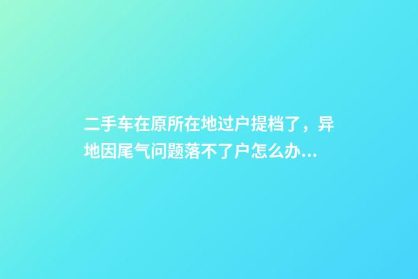 二手车在原所在地过户提档了，异地因尾气问题落不了户怎么办？