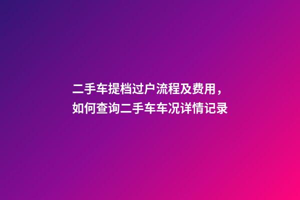 二手车提档过户流程及费用，如何查询二手车车况详情记录