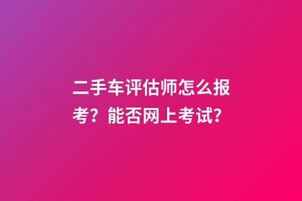 二手车评估师怎么报考？能否网上考试？