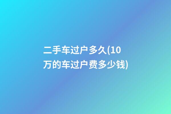 二手车过户多久(10万的车过户费多少钱)