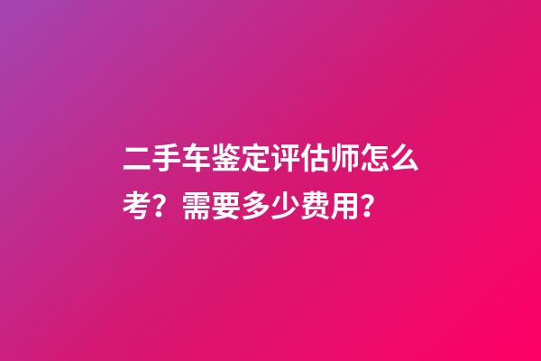 二手车鉴定评估师怎么考？需要多少费用？