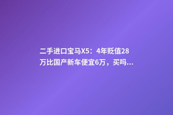 二手进口宝马X5：4年贬值28万比国产新车便宜6万，买吗？