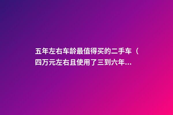 五年左右车龄最值得买的二手车（四万元左右且使用了三到六年的二手车值得推荐）