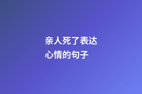 亲人死了表达心情的句子