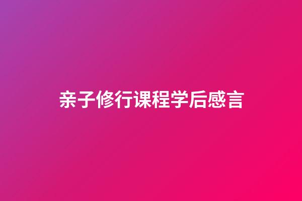 亲子修行课程学后感言