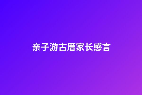 亲子游古厝家长感言