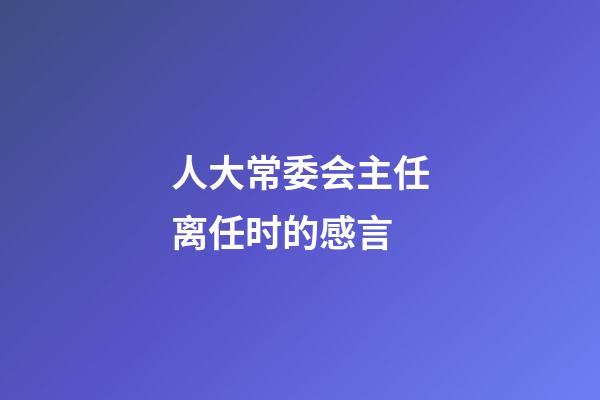 人大常委会主任离任时的感言