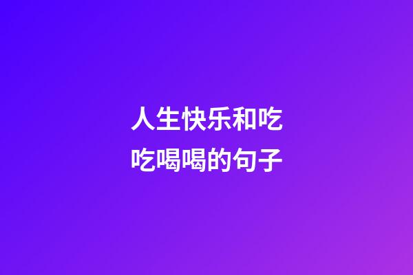 人生快乐和吃吃喝喝的句子