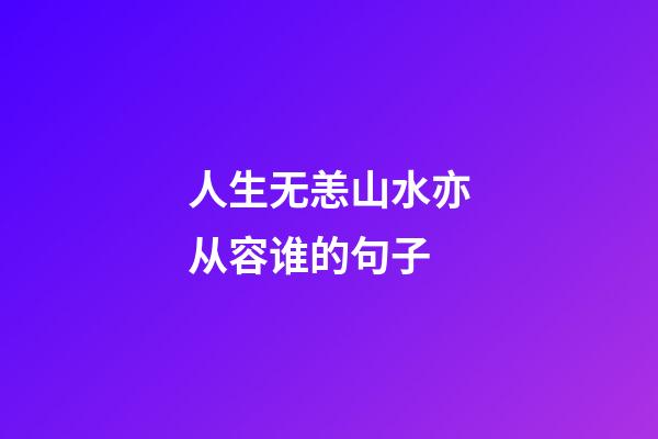 人生无恙山水亦从容谁的句子