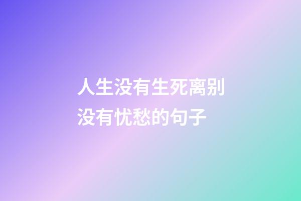 人生没有生死离别没有忧愁的句子