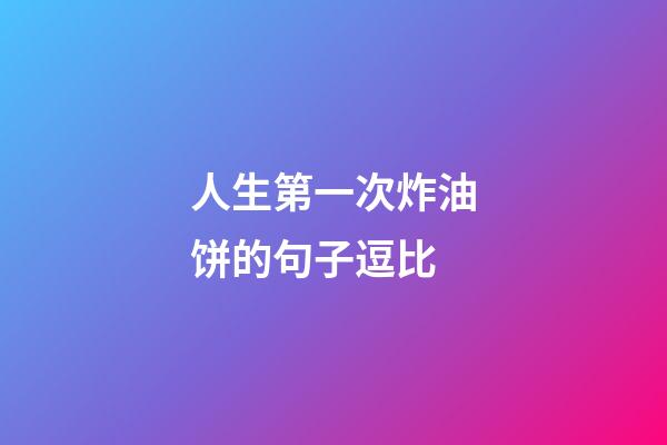 人生第一次炸油饼的句子逗比