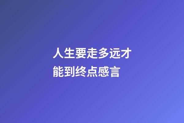 人生要走多远才能到终点感言