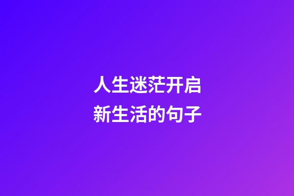 人生迷茫开启新生活的句子