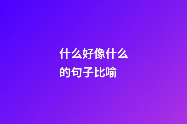 什么好像什么的句子比喻