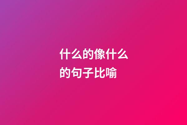 什么的像什么的句子比喻