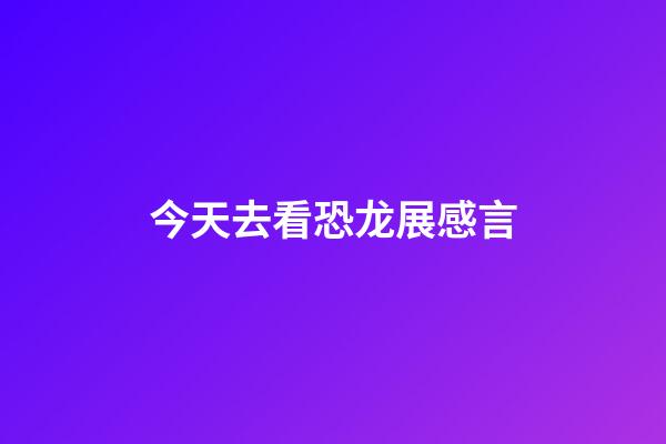 今天去看恐龙展感言