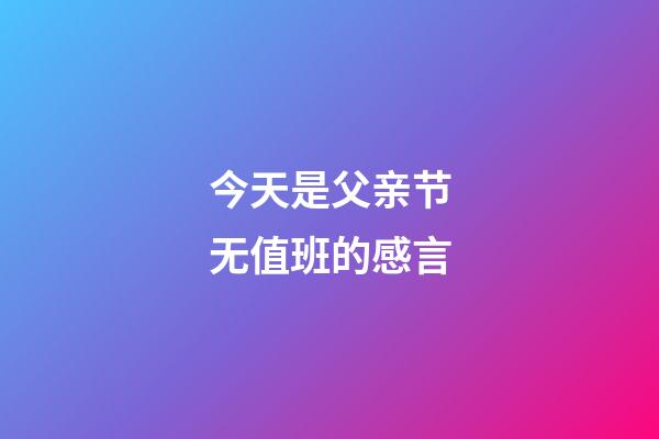 今天是父亲节无值班的感言