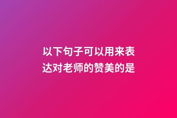 以下句子可以用来表达对老师的赞美的是