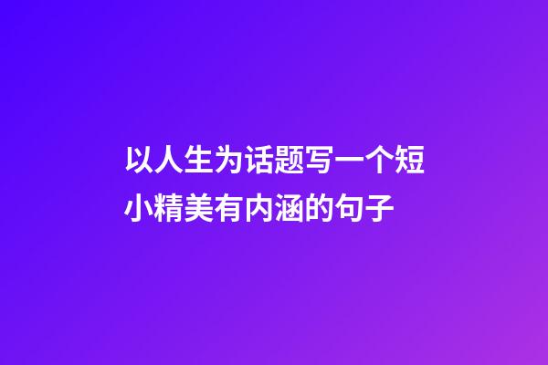 以人生为话题写一个短小精美有内涵的句子