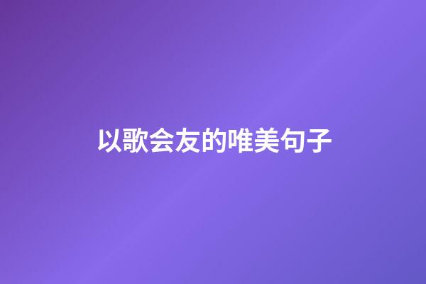 以歌会友的唯美句子