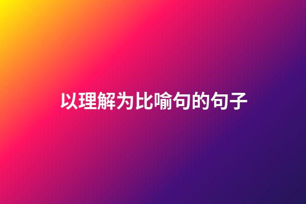 以理解为比喻句的句子