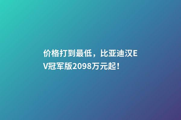 价格打到最低，比亚迪汉EV冠军版20.98万元起！