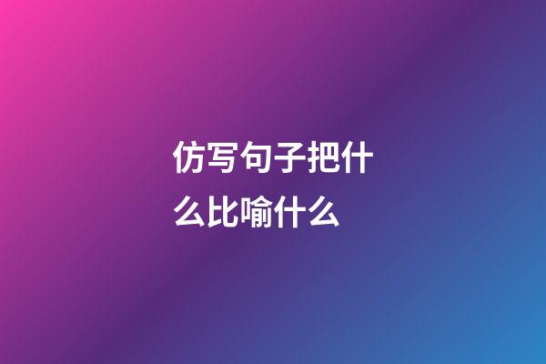 仿写句子把什么比喻什么