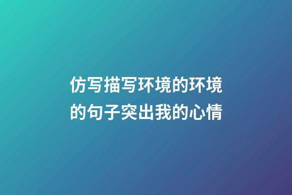 仿写描写环境的环境的句子突出我的心情