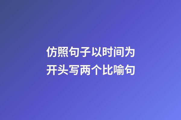 仿照句子以时间为开头写两个比喻句