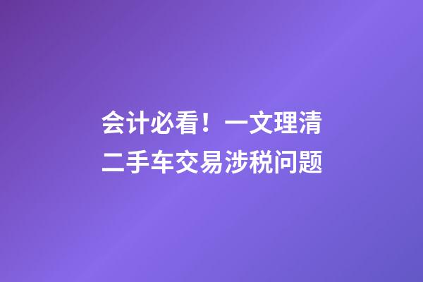 会计必看！一文理清二手车交易涉税问题