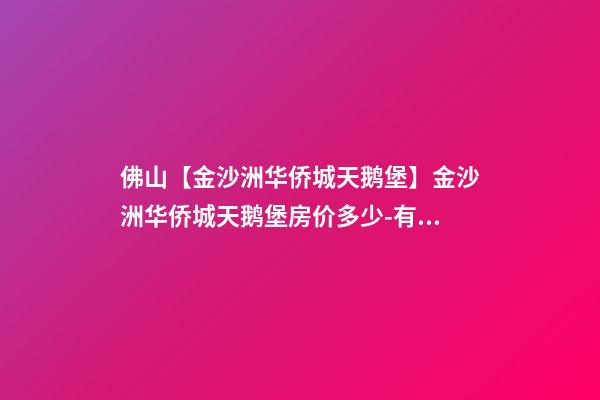 佛山【金沙洲华侨城天鹅堡】金沙洲华侨城天鹅堡房价多少-有投资必要吗?