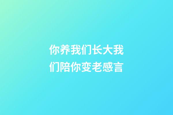 你养我们长大我们陪你变老感言