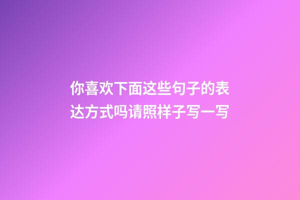 你喜欢下面这些句子的表达方式吗?请照样子写一写