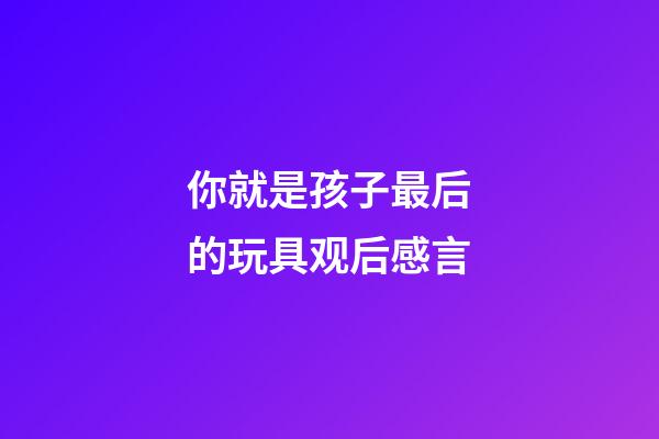 你就是孩子最后的玩具观后感言