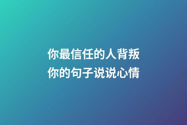 你最信任的人背叛你的句子说说心情