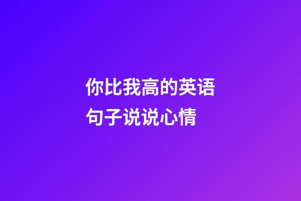 你比我高的英语句子说说心情