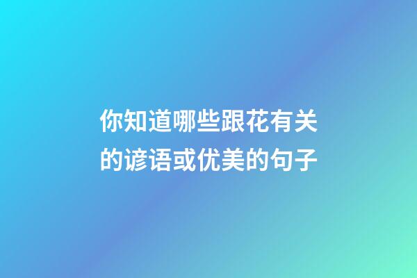 你知道哪些跟花有关的谚语或优美的句子