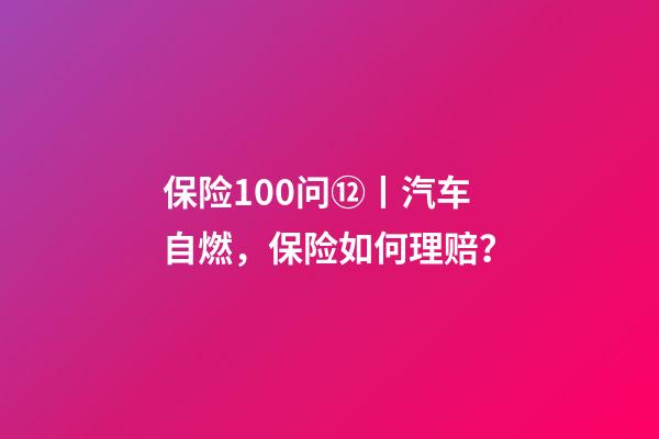 保险100问⑫丨汽车自燃，保险如何理赔？