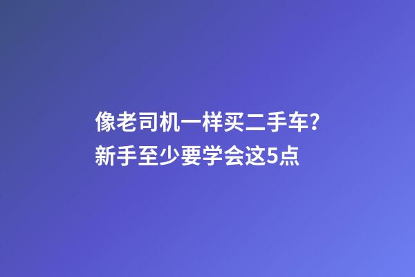 像老司机一样买二手车？新手至少要学会这5点