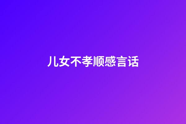 儿女不孝顺感言话