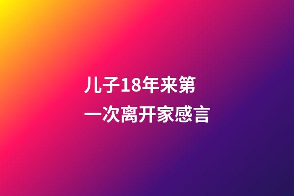 儿子18年来第一次离开家感言