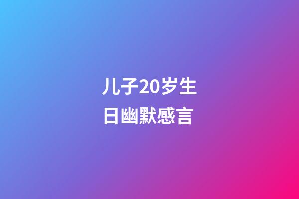 儿子20岁生日幽默感言