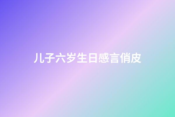 儿子六岁生日感言俏皮