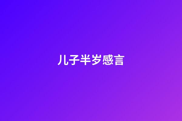 儿子半岁感言