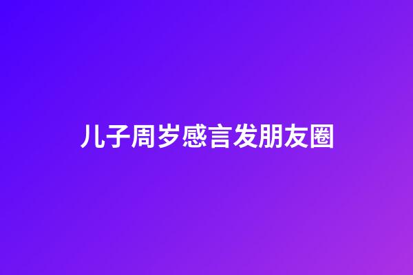 儿子周岁感言发朋友圈